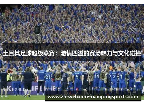 土耳其足球超级联赛：激情四溢的赛场魅力与文化碰撞