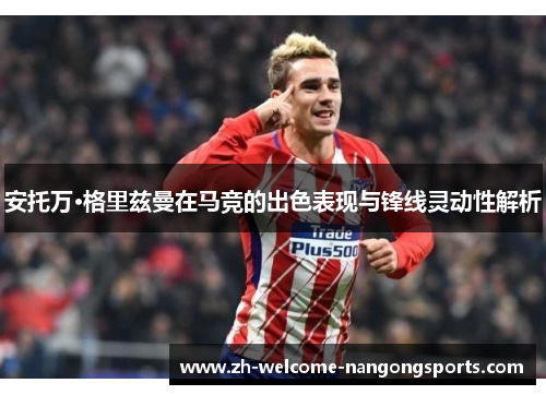 安托万·格里兹曼在马竞的出色表现与锋线灵动性解析