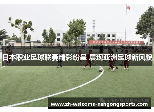 日本职业足球联赛精彩纷呈 展现亚洲足球新风貌