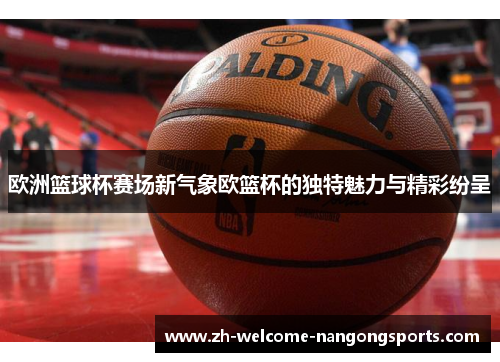 欧洲篮球杯赛场新气象欧篮杯的独特魅力与精彩纷呈