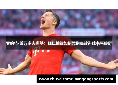 罗伯特·莱万多夫斯基：拜仁神锋如何凭借高效进球书写传奇