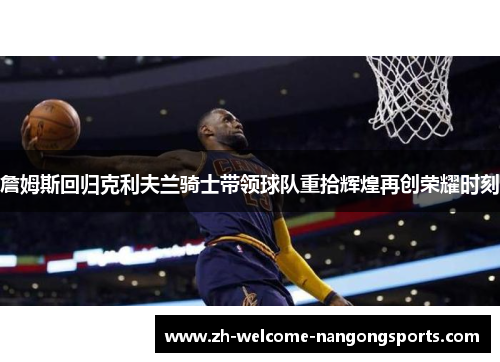 詹姆斯回归克利夫兰骑士带领球队重拾辉煌再创荣耀时刻