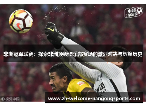 非洲冠军联赛：探索非洲顶级俱乐部赛场的激烈对决与辉煌历史