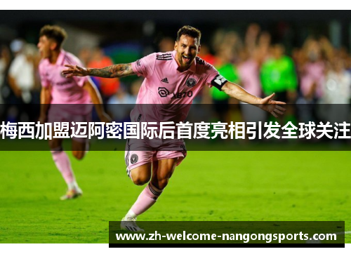 梅西加盟迈阿密国际后首度亮相引发全球关注