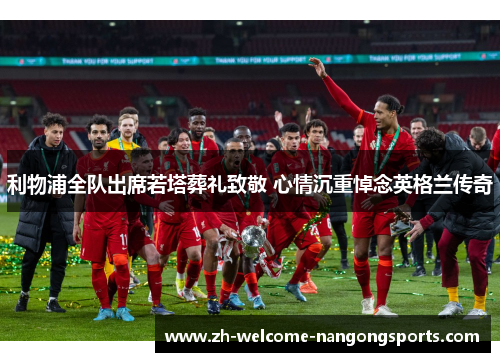 利物浦全队出席若塔葬礼致敬 心情沉重悼念英格兰传奇