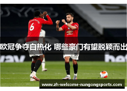 欧冠争夺白热化 哪些豪门有望脱颖而出