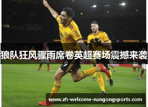 狼队狂风骤雨席卷英超赛场震撼来袭