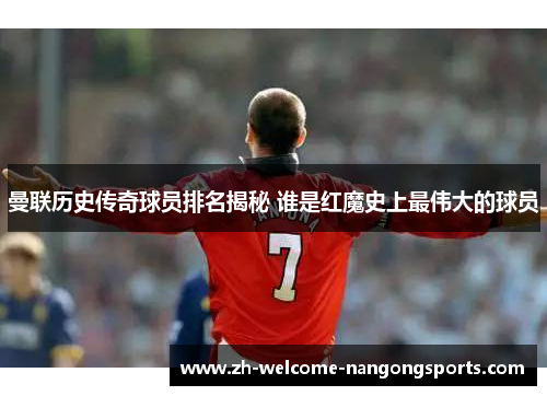 曼联历史传奇球员排名揭秘 谁是红魔史上最伟大的球员