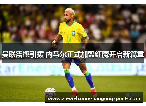 曼联震撼引援 内马尔正式加盟红魔开启新篇章